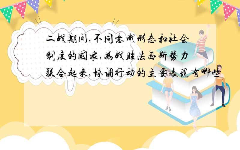 二战期间,不同意识形态和社会制度的国家,为战胜法西斯势力联合起来,协调行动的主要表现有哪些