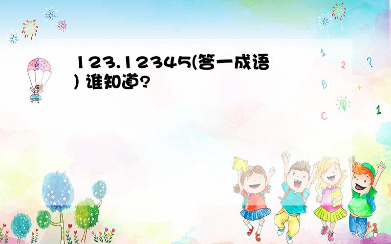 123.12345(答一成语) 谁知道?