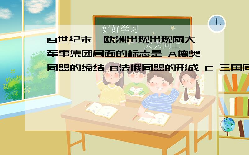 19世纪末,欧洲出现出现两大军事集团局面的标志是 A德奥同盟的缔结 B法俄同盟的形成 C 三国同盟的正式成立