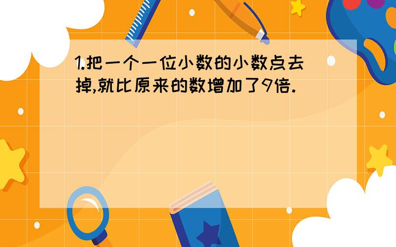 1.把一个一位小数的小数点去掉,就比原来的数增加了9倍.( )