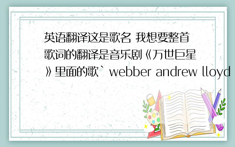 英语翻译这是歌名 我想要整首歌词的翻译是音乐剧《万世巨星》里面的歌`webber andrew lloyd 这个人唱的英