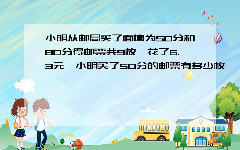 小明从邮局买了面值为50分和80分得邮票共9枚,花了6.3元,小明买了50分的邮票有多少枚,