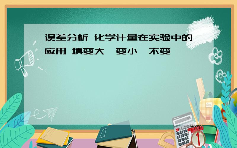 误差分析 化学计量在实验中的应用 填变大、变小、不变