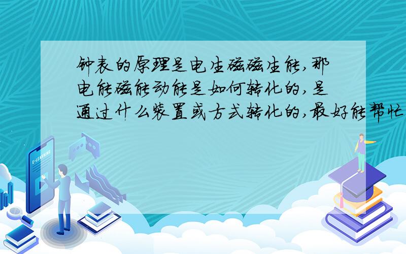 钟表的原理是电生磁磁生能,那电能磁能动能是如何转化的,是通过什么装置或方式转化的,最好能帮忙介绍下钟表机心构造,我是名科