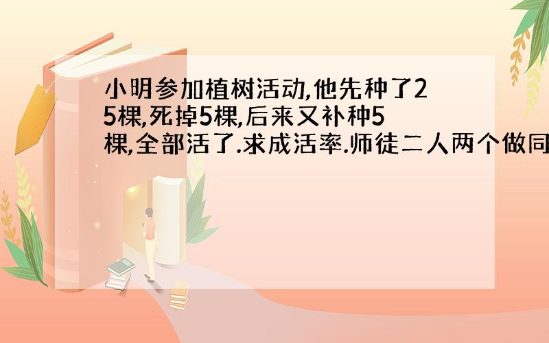 小明参加植树活动,他先种了25棵,死掉5棵,后来又补种5棵,全部活了.求成活率.师徒二人两个做同样的机器