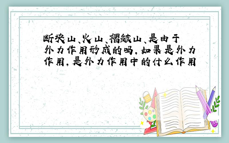 断块山、火山、褶皱山、是由于外力作用形成的吗,如果是外力作用,是外力作用中的什么作用