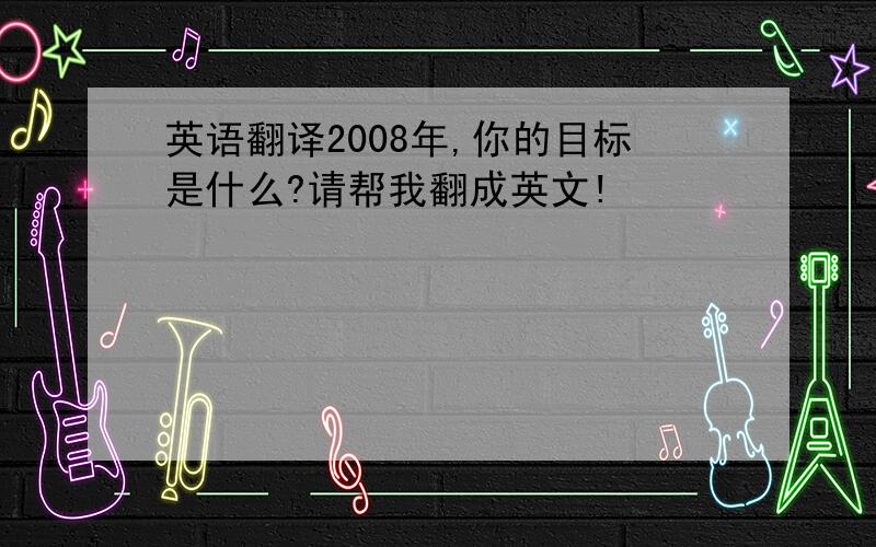 英语翻译2008年,你的目标是什么?请帮我翻成英文!