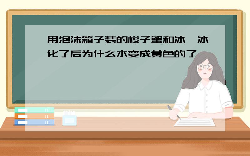 用泡沫箱子装的梭子蟹和冰,冰化了后为什么水变成黄色的了