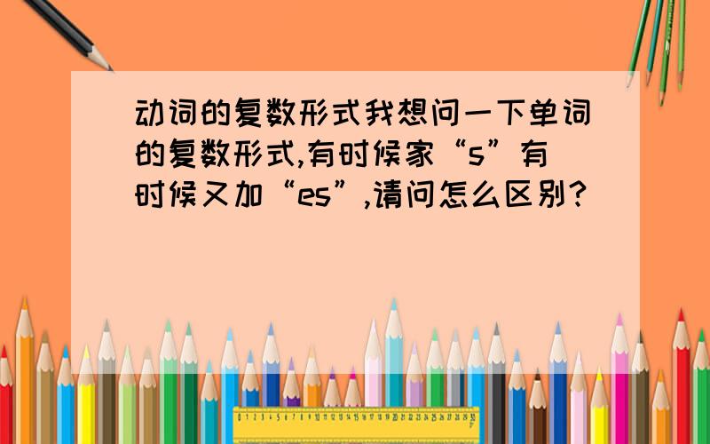 动词的复数形式我想问一下单词的复数形式,有时候家“s”有时候又加“es”,请问怎么区别?