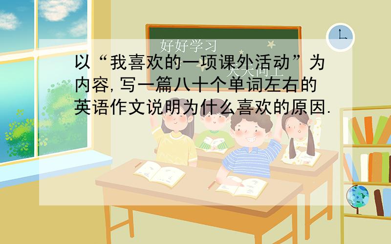 以“我喜欢的一项课外活动”为内容,写一篇八十个单词左右的英语作文说明为什么喜欢的原因.