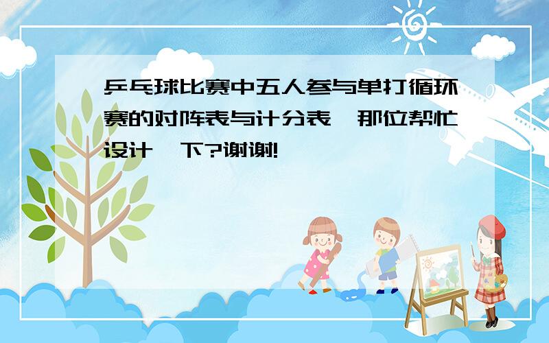 乒乓球比赛中五人参与单打循环赛的对阵表与计分表,那位帮忙设计一下?谢谢!