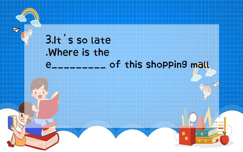 3.It’s so late.Where is the e_________ of this shopping mall