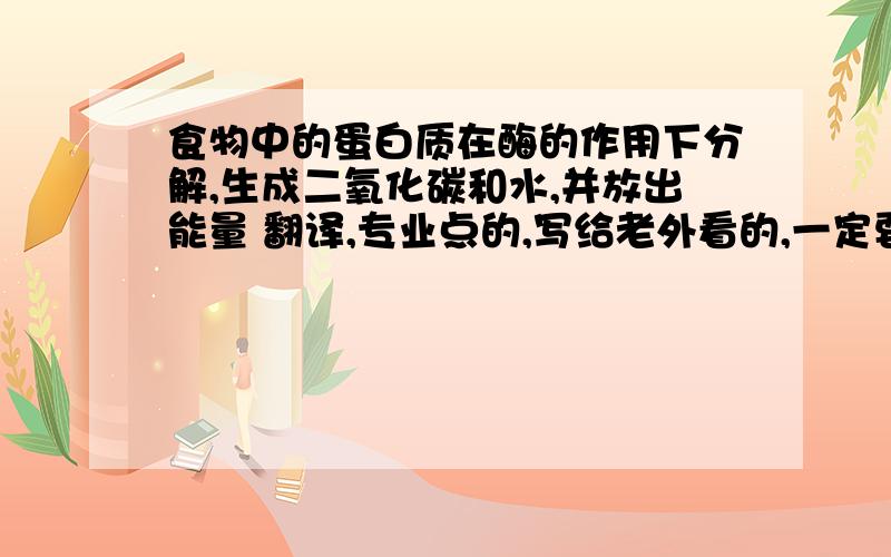 食物中的蛋白质在酶的作用下分解,生成二氧化碳和水,并放出能量 翻译,专业点的,写给老外看的,一定要对