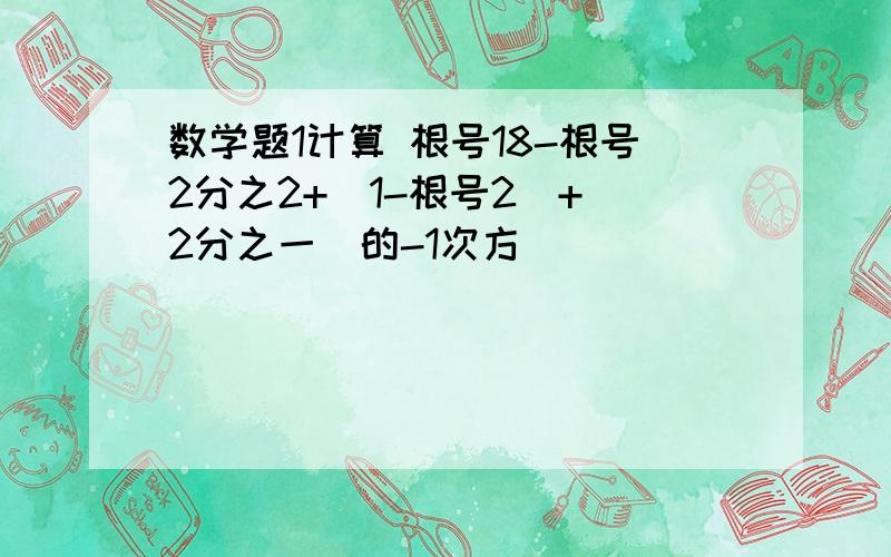 数学题1计算 根号18-根号2分之2+|1-根号2|+（2分之一）的-1次方