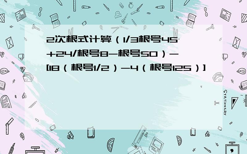 2次根式计算（1/3根号45+24/根号8-根号50）-[18（根号1/2）-4（根号125）]