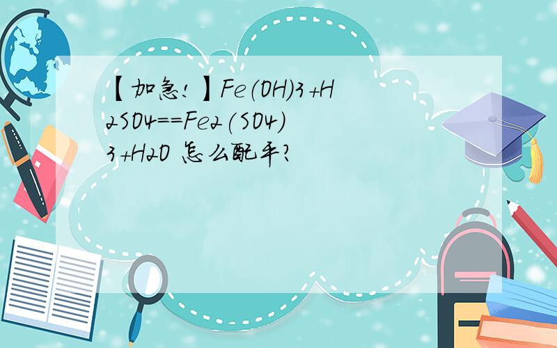 【加急!】Fe（OH）3+H2SO4==Fe2(SO4)3+H2O 怎么配平?