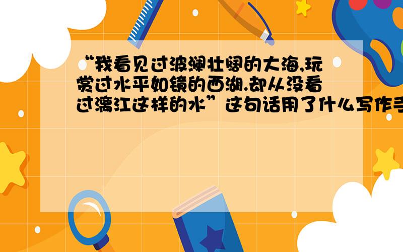 “我看见过波澜壮阔的大海,玩赏过水平如镜的西湖.却从没看过漓江这样的水”这句话用了什么写作手法?