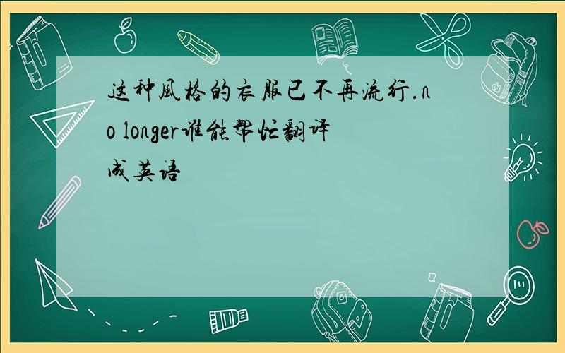 这种风格的衣服已不再流行.no longer谁能帮忙翻译成英语