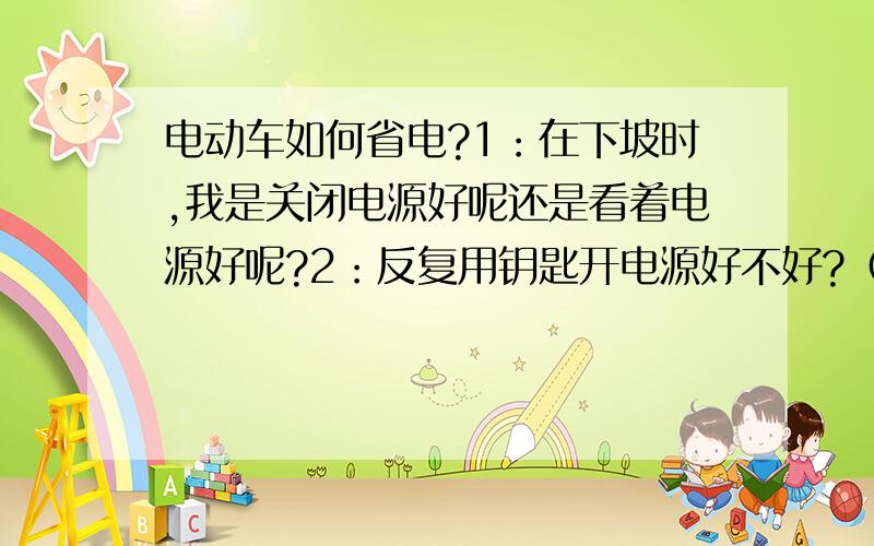 电动车如何省电?1：在下坡时,我是关闭电源好呢还是看着电源好呢?2：反复用钥匙开电源好不好?（我说的是下坡关,平路开）.