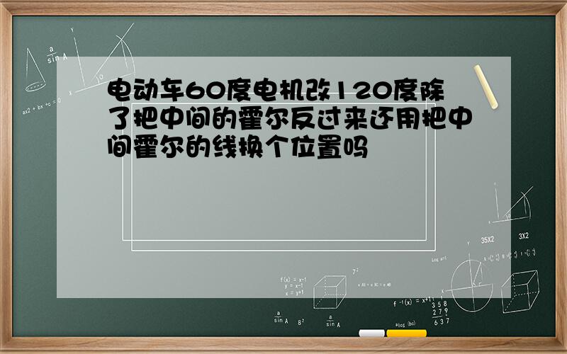 电动车60度电机改120度除了把中间的霍尔反过来还用把中间霍尔的线换个位置吗