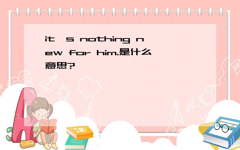 it`s nothing new for him.是什么意思?