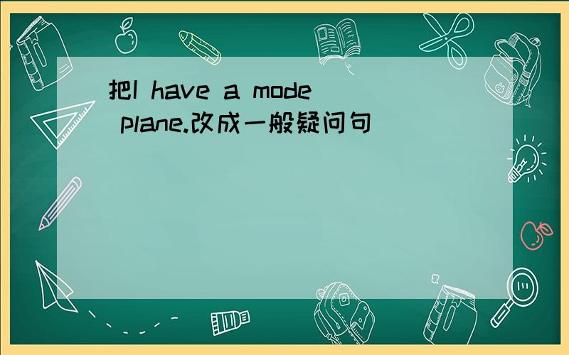 把I have a mode plane.改成一般疑问句