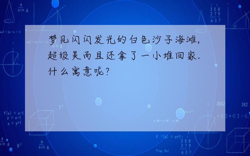 梦见闪闪发光的白色沙子海滩,超级美而且还拿了一小堆回家.什么寓意呢?