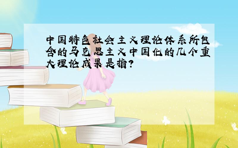 中国特色社会主义理论体系所包含的马克思主义中国化的几个重大理论成果是指?