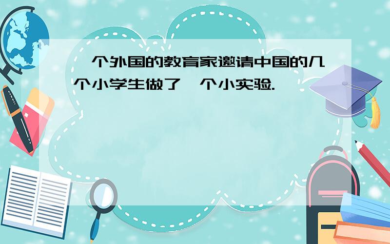 一个外国的教育家邀请中国的几个小学生做了一个小实验.