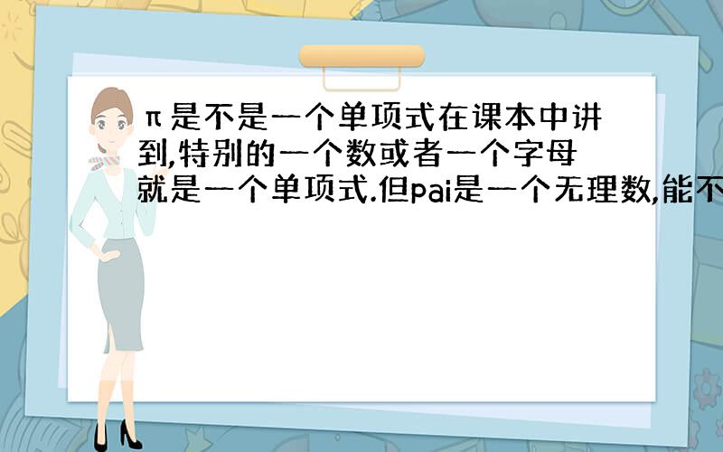 π是不是一个单项式在课本中讲到,特别的一个数或者一个字母就是一个单项式.但pai是一个无理数,能不能叫单项式呢?类似的还