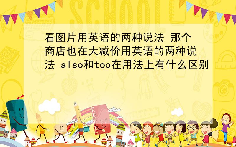 看图片用英语的两种说法 那个商店也在大减价用英语的两种说法 also和too在用法上有什么区别
