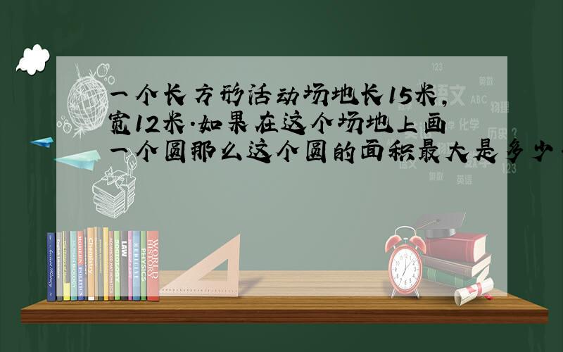 一个长方形活动场地长15米,宽12米.如果在这个场地上画一个圆那么这个圆的面积最大是多少平方米列式一下