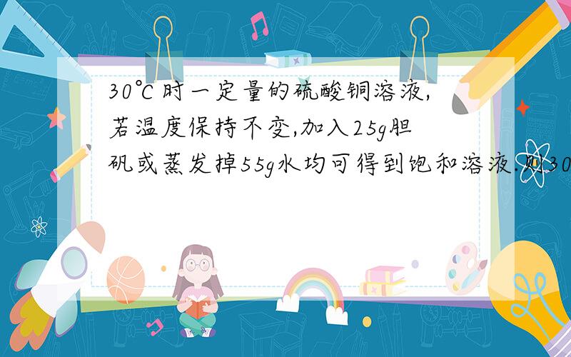 30℃时一定量的硫酸铜溶液,若温度保持不变,加入25g胆矾或蒸发掉55g水均可得到饱和溶液.则30℃时CuSO4饱和