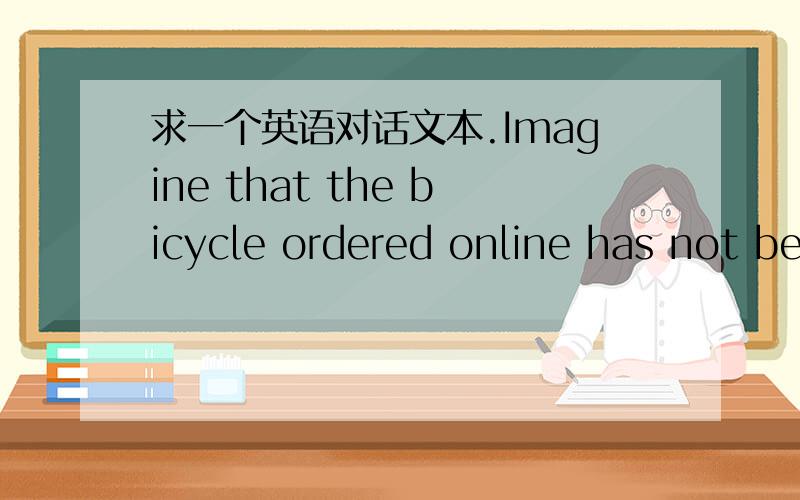 求一个英语对话文本.Imagine that the bicycle ordered online has not be