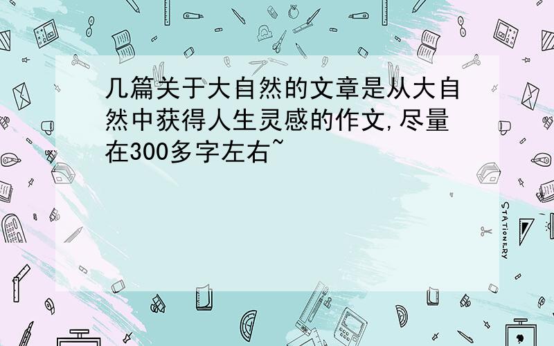 几篇关于大自然的文章是从大自然中获得人生灵感的作文,尽量在300多字左右~