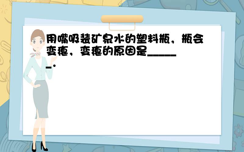 用嘴吸装矿泉水的塑料瓶，瓶会变瘪，变瘪的原因是______．