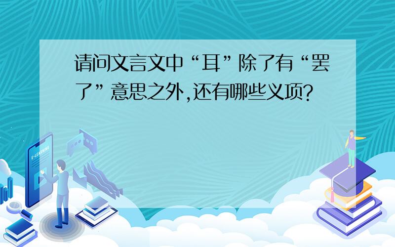 请问文言文中“耳”除了有“罢了”意思之外,还有哪些义项?