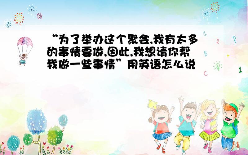 “为了举办这个聚会,我有太多的事情要做,因此,我想请你帮我做一些事情”用英语怎么说