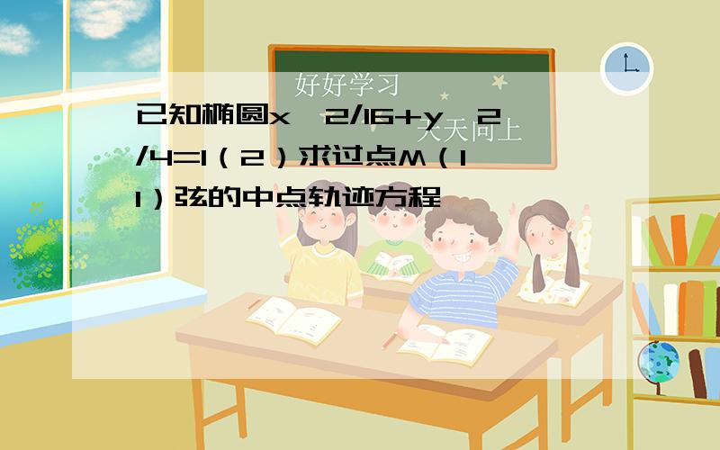 已知椭圆x^2/16+y^2/4=1（2）求过点M（1,1）弦的中点轨迹方程