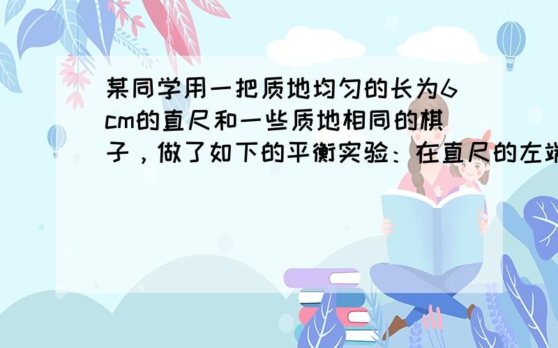 某同学用一把质地均匀的长为6cm的直尺和一些质地相同的棋子，做了如下的平衡实验：在直尺的左端放上1枚棋子，在直尺的右端分