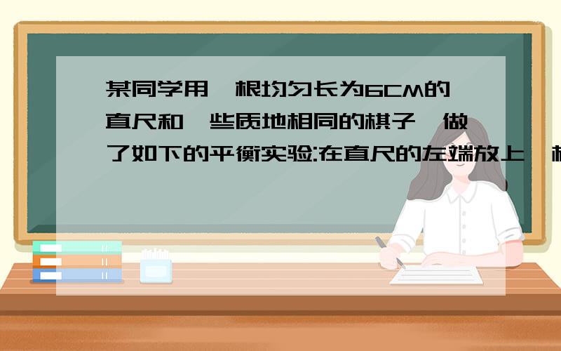 某同学用一根均匀长为6CM的直尺和一些质地相同的棋子,做了如下的平衡实验:在直尺的左端放上一枚棋子,在直