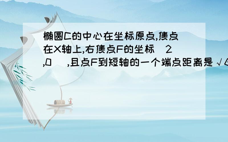 椭圆C的中心在坐标原点,焦点在X轴上,右焦点F的坐标(2,0) ,且点F到短轴的一个端点距离是√6