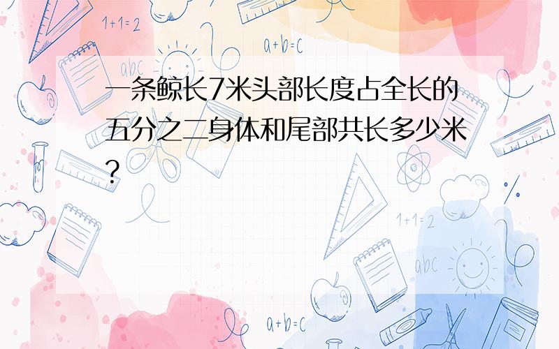 一条鲸长7米头部长度占全长的五分之二身体和尾部共长多少米?