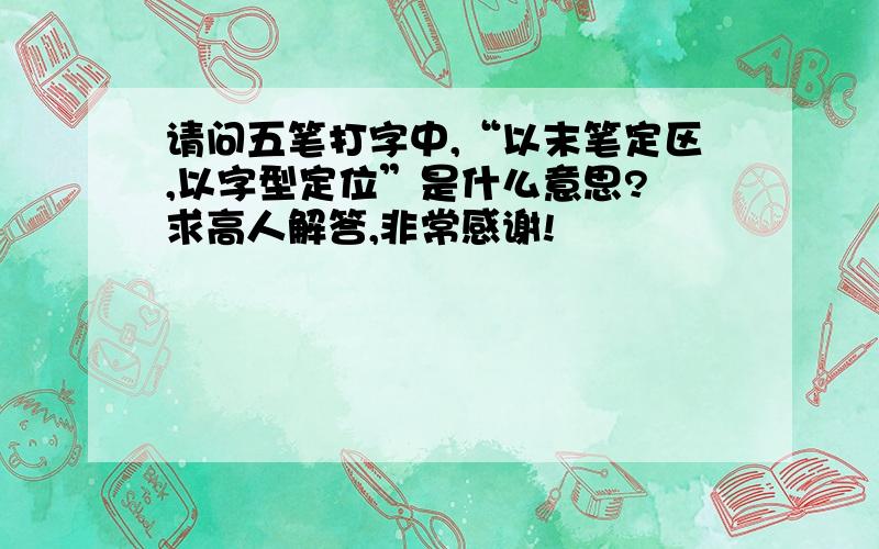 请问五笔打字中,“以末笔定区,以字型定位”是什么意思? 求高人解答,非常感谢!