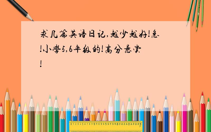 求几篇英语日记,越少越好!急!小学5,6年级的!高分悬赏!