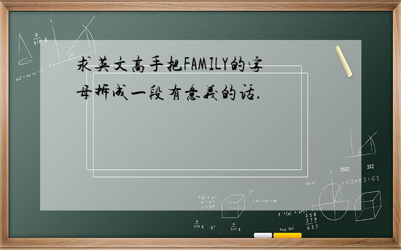 求英文高手把FAMILY的字母拆成一段有意义的话.