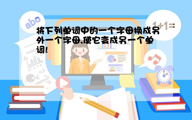 将下列单词中的一个字母换成另外一个字母,使它变成另一个单词!