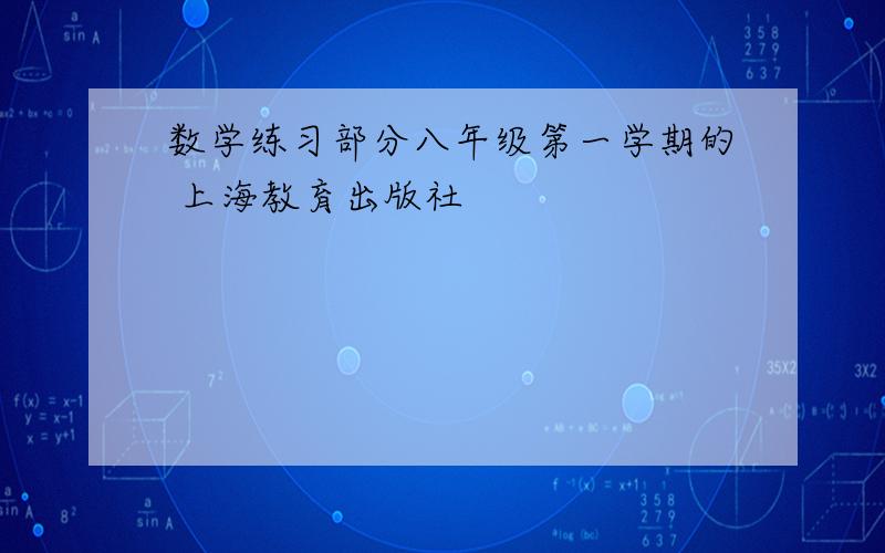 数学练习部分八年级第一学期的 上海教育出版社