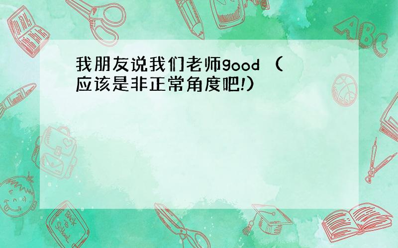 我朋友说我们老师good （应该是非正常角度吧!）