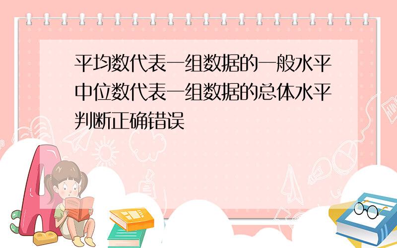 平均数代表一组数据的一般水平中位数代表一组数据的总体水平判断正确错误